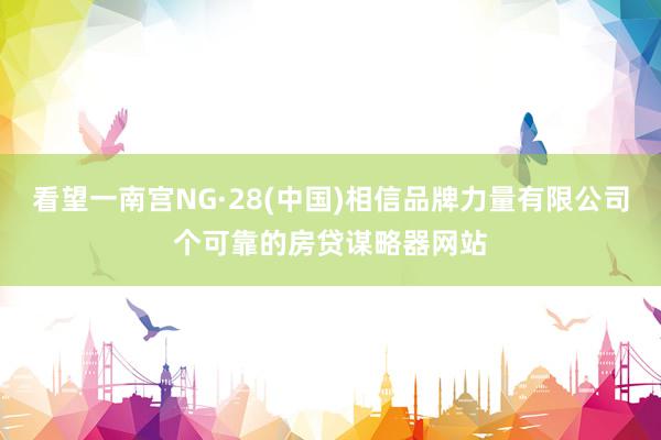 看望一南宫NG·28(中国)相信品牌力量有限公司个可靠的房贷谋略器网站