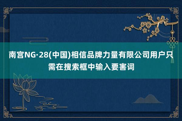 南宫NG·28(中国)相信品牌力量有限公司用户只需在搜索框中输入要害词